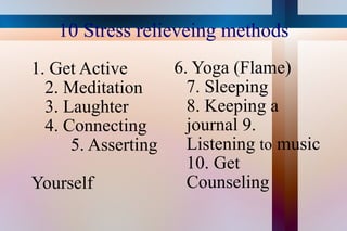 10 Stress relieveing methods <ul><li>1. Get Active 2. Meditation 3. Laughter 4. Connecting  5. Asserting    Yourself  </li...