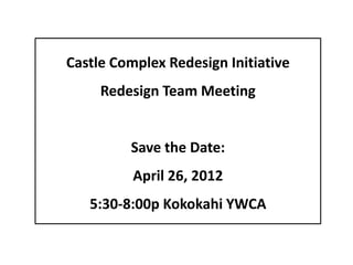 Castle Complex Redesign Initiative
     Redesign Team Meeting


         Save the Date:
          April 26, 2012
   5:30-8:00p Kokokahi YWCA
 