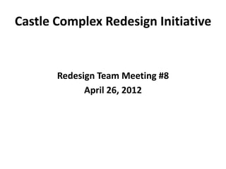 Castle Complex Redesign Initiative


       Redesign Team Meeting #8
             April 26, 2012
 