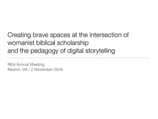 Creating brave spaces at the intersection of
womanist biblical scholarship
and the pedagogy of digital storytelling
REA Annual Meeting

Reston, VA / 2 November 2018
 