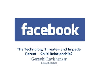 The Technology Threaten and Impede Parent – Child Relationship? Gomathi Ravishankar Research student 