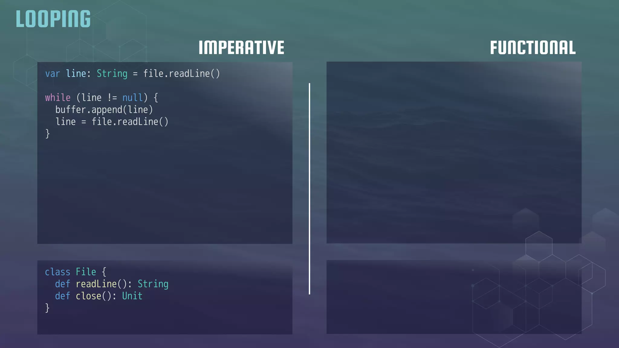 IMPERATIVE FUNCTIONAL
LOOPING
class File {
def readLine(): String
def close(): Unit
}
var line: String = file.readLine()
while (line != null) {
buffer.append(line)
line = file.readLine()
}
 