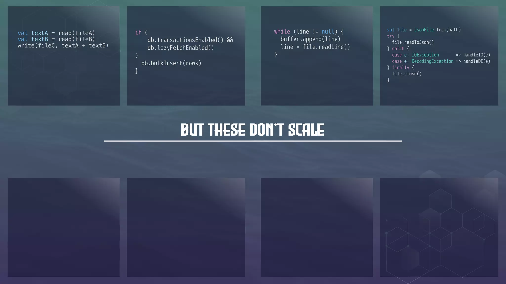 But these don't scale
val textA = read(fileA)
val textB = read(fileB)
write(fileC, textA + textB)
if (
db.transactionsEnabled() &&
db.lazyFetchEnabled()
)
db.bulkInsert(rows)
}
while (line != null) {
buffer.append(line)
line = file.readLine()
}
val file = JsonFile.from(path)
try {
file.readToJson()
} catch {
case e: IOException => handleIO(e)
case e: DecodingException => handleDE(e)
} finally {
file.close()
}
 