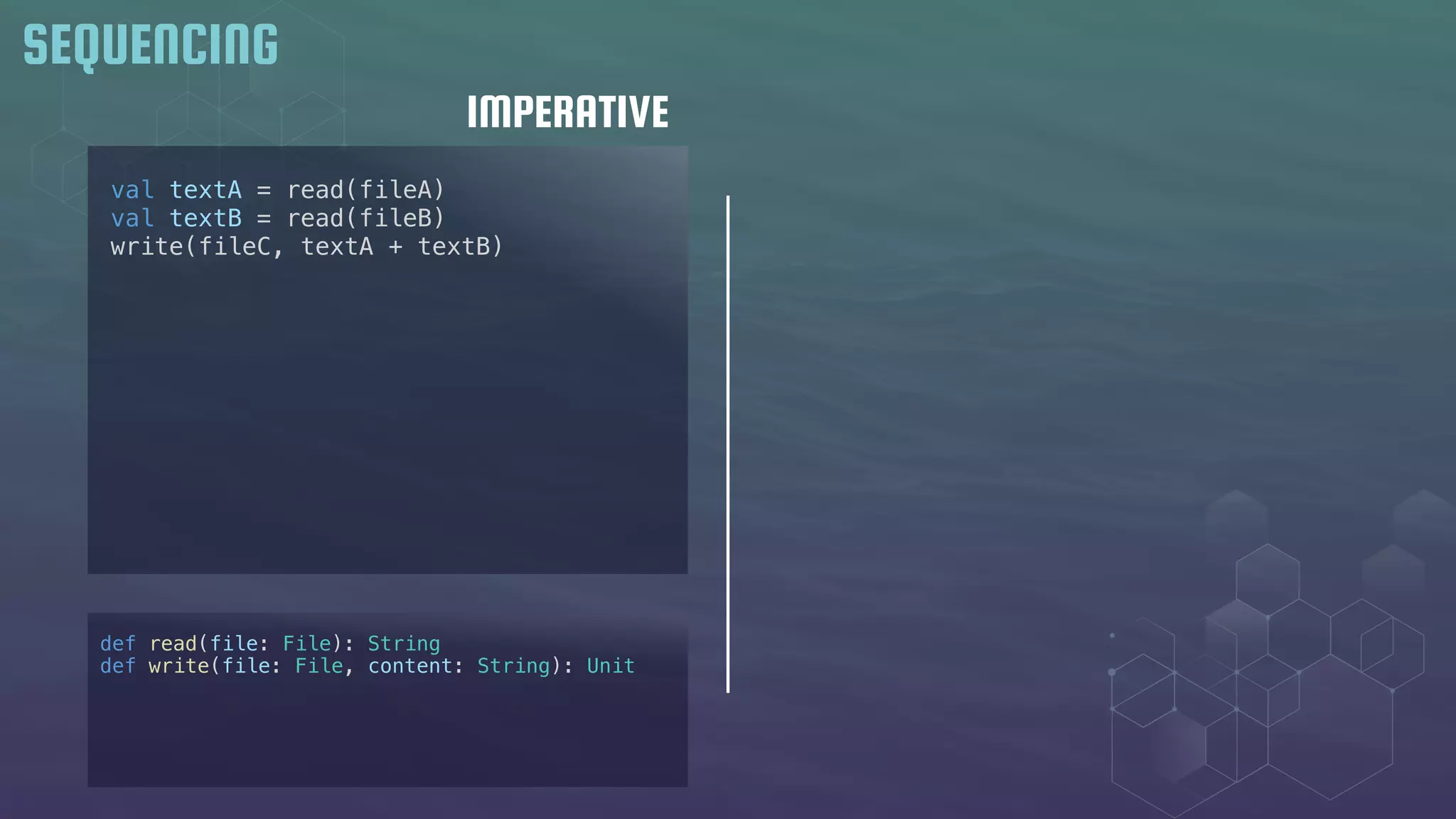 IMPERATIVE
SEQUENCING
val textA = read(fileA)
val textB = read(fileB)
write(fileC, textA + textB)
def read(file: File): String
def write(file: File, content: String): Unit
 