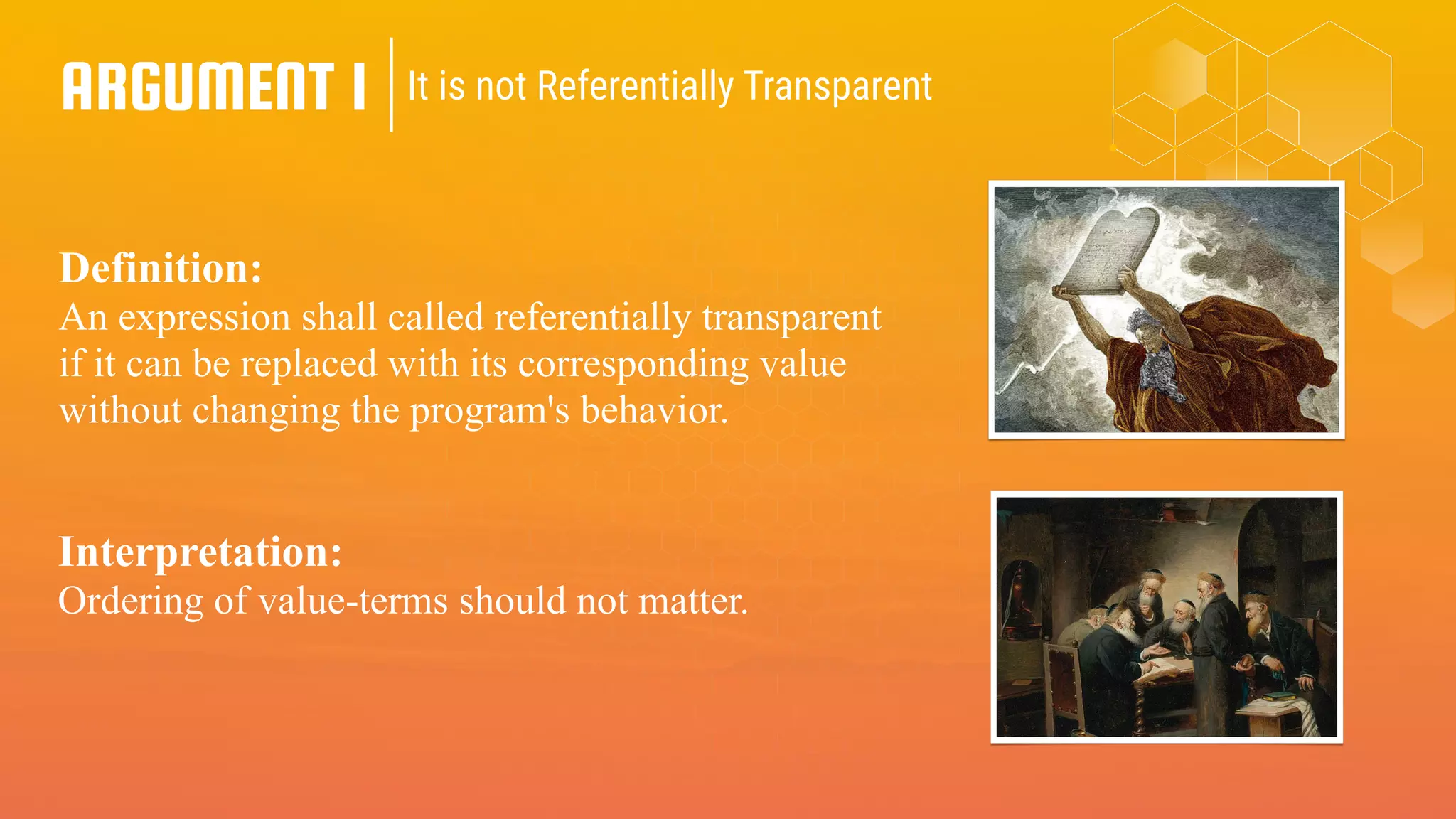 ARGUMENT 1 It is not Referentially Transparent
Definition:
An expression shall called referentially transparent
if it can be replaced with its corresponding value
without changing the program's behavior.
Interpretation:
Ordering of value-terms should not matter.
 