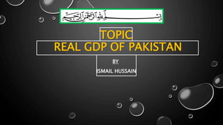 TOPIC
REAL GDP OF PAKISTAN
BY
ISMAIL HUSSAIN
 
