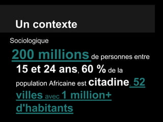 Un contexte
Sociologique
200 millionsde personnes entre
15 et 24 ans, 60 % de la
population Africaine est citadine. 52
villes avec 1 million+
d'habitants
 