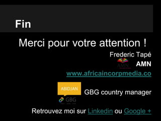 Fin
Merci pour votre attention !
Frederic Tapé
AMN
www.africaincorpmedia.co
GBG country manager
Retrouvez moi sur Linkedin ou Google +
 