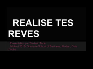 REALISE TES
REVES
Presentation par Frederic Tapé
14 Aout 2013- Graduate School of Business, Abidjan, Cote
d’Ivoire
 