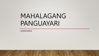 MAHALAGANG
PANGUAYARI
SHEEESHABLE
 