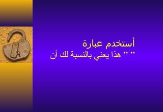 ‫أستخدم عبارة‬
‫” ” هذا يعني بالنسبة لك أن‬
 