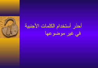 ‫أحذر أستخدا م الكلمات الجنبية‬
         ‫في غير موضوعها‬
 