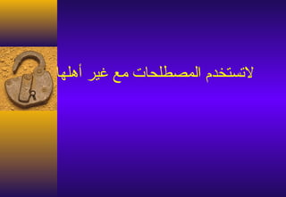‫لتستخد م المصطلحات مع غير أهلها‬
 