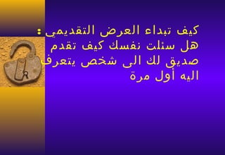 ‫كيف صتبداء العرض التقديمي :‬
  ‫هل يسئلت نفسك كيف صتقدم‬
 ‫صديق لك الى شخص يتعرف‬
              ‫اليه أول مرة‬
 