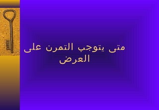 ‫متى يتوجب التمرن على‬
      ‫العرض‬
 