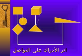 ‫اثر الدراك على التواصل‬
 