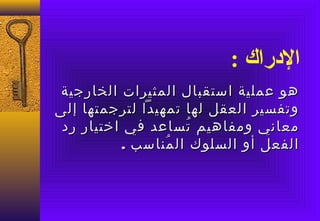 ‫الدراك :‬
‫هو عملية استقبال المثيرات الخارجية‬
‫وتفسير العقل لها تمهيدا لترجمتها إلى‬
 ‫معاني ومفاهيم تساعد في اختيار رد‬
                    ‫ُ‬
          ‫الفعل أو السلوك ال مناسب .‬
                 ‫ُ‬
 