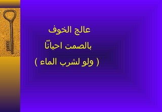 ‫عالج الخوف‬
  ‫بالصمت احيانا‬
‫) ولو لشرب الماء (‬
 