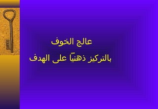 ‫عالج الخوف‬
‫بالتركيز ذهنيا على الهدف‬
 