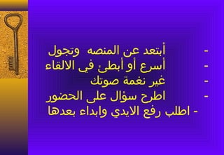 ‫-         أبتعد عن المنصه وتجول‬
‫-         أسرع أو أبطئ في اللقاء‬
        ‫-         غير نغمة صوتك‬
‫-         اطرح سؤال على الحضور‬
‫- اطلب رفع اليدي وابداء بعدها‬
 
