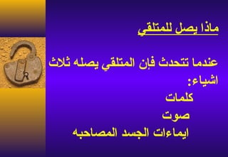 ‫ماذا يصل للمتلقي‬

‫عندما تتحدث فإن المتلقي يصله ثلث‬
                          ‫اشياء:‬
                      ‫كلمات‬
                     ‫صوت‬
    ‫ايماءات الجسد المصاحبه‬
 