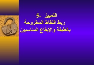 ‫التمييز -5‬
  ‫ربط النقاط المطروحة‬
‫بالطبقة واليقاع المناسبين‬
 