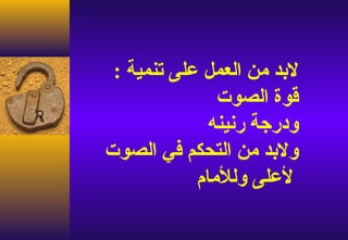 ‫لبد من العمل على تنمية :‬
               ‫قوة الصوت‬
              ‫ودرجة رنينه‬
‫ولبد من التحكم في الصوت‬
            ‫لعلى وللمام‬
 