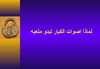 ‫لماذا اصوات الكبار تبدو متعبه‬
 