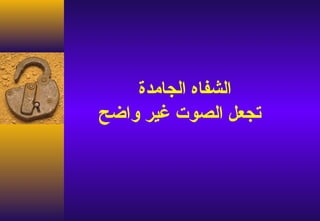 ‫الشفاه الجامدة‬
‫تجعل الصوت غير واضح‬
 