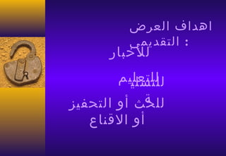 ‫اهداف العرض‬
          ‫: التقديمي‬
      ‫للخبار‬
        ‫للتعليم‬
          ‫للتسلي‬
            ‫ة‬
‫للحث أو التحفيز‬
   ‫أو القناع‬
 