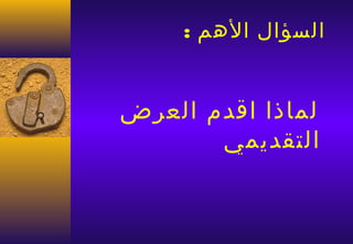 ‫السؤال الهم :‬


‫لماذا اقدم العرض‬
       ‫التقديمي‬
 