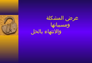 ‫عرض المشكلة‬
         ‫ومسبباتها‬
‫والنتهاء بالحل‬
 