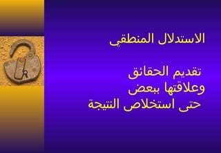‫الستدلل المنطقي‬

         ‫تقديم الحقائق‬
         ‫وعلقتها ببعض‬
‫حتى استخل ص النتيجة‬
 