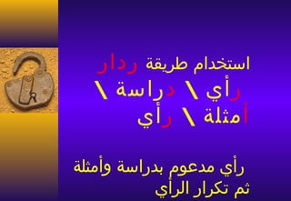 ‫استخدام طريقة ردار‬
   ‫ر أي  د راسة ‬
       ‫أ مثلة  ر أي‬

‫رأي مدعوم بدراسة وأمثلة‬
            ‫ثم تكرار الرأي‬
 