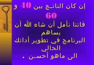 ‫و‬   ‫بين 04‬   ‫إن كان الناتـج‬
             ‫06‬
‫فاننا نأمل أن شاء ا أن‬
         ‫يساهم‬
‫البرنامج في تطوير أدائك‬
         ‫الحالي‬
  ‫الى ماهو أحسـن .‬
 