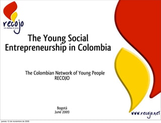 The Young Social
    Entrepreneurship in Colombia

                         The Colombian Network of Young People
                                      RECOJO




                                        Bogotá
                                      June 2009

jueves 12 de noviembre de 2009
 