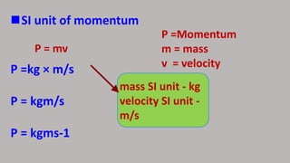 SI unit of momentum
P = mv
P =Momentum
m = mass
v = velocity
mass SI unit - kg
velocity SI unit -
m/s
P =kg × m/s
P = kgm/s
P = kgms-1
