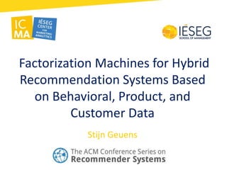 Factorization Machines for Hybrid
Recommendation Systems Based
on Behavioral, Product, and
Customer Data
Stijn Geuens
 