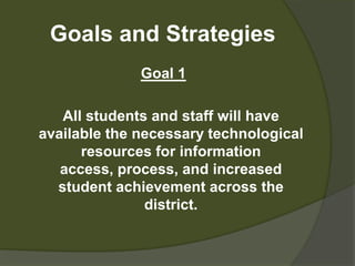 Goals and StrategiesGoal 1	All students and staff will have available the necessary technological resources for information access, process, and increased student achievement across the district.