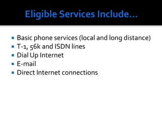 Eligible Services Include…Basic phone services (local and long distance)T-1, 56k and ISDN linesDial Up InternetE-mailDirect Internet connections