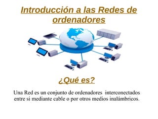 Introducción a las Redes de
ordenadores
¿Qué es?
Una Red es un conjunto de ordenadores interconectados
entre si mediante cable o por otros medios inalámbricos.
 