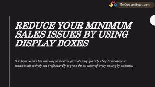 REDUCE YOUR MINIMUM
SALES ISSUES BY USING
DISPLAY BOXES
Display boxes are the best way to increase your sales significantly.They showcase your
products attractively and professionally to grasp the attention of every passing by customer.
TheCustomBoxes.com
 