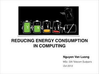 REDUCING ENERGY CONSUMPTION
IN COMPUTING
Nguyen Van Luong!
MSc: SAI Telecom Sudparis
Oct 2013

 