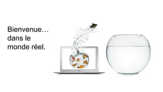 Bienvenue…
dans le
monde réel.
 