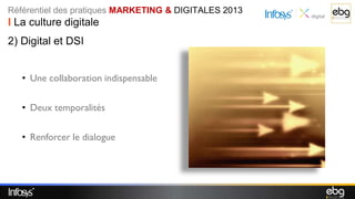 Référentiel des pratiques MARKETING & DIGITALES 2013
I La culture digitale
2) Digital et DSI


   • Une collaboration indispensable

   • Deux temporalités

   • Renforcer le dialogue
 