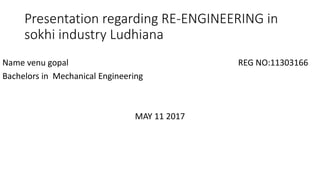 Presentation regarding RE-ENGINEERING in
sokhi industry Ludhiana
Name venu gopal REG NO:11303166
Bachelors in Mechanical Engineering
MAY 11 2017
 