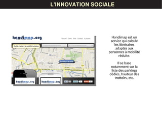 LES DONNÉESL'INNOVATION SOCIALE
Handimap est un
service qui calcule
les itinéraires
adaptés aux
personnes à mobilité
réduite.
Il se base
notamment sur la
liste des parkings
dédiés, hauteur des
trottoirs, etc.
 