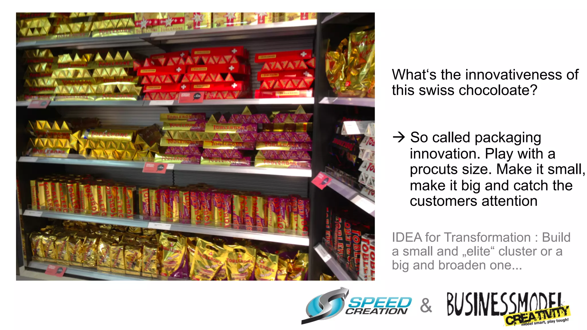 What‘s the innovativeness of
this swiss chocoloate?


à  So called packaging
    innovation. Play with a
    procuts size. Make it small,
    make it big and catch the
    customers attention

IDEA for Transformation : Build
a small and „elite“ cluster or a
big and broaden one...


    &
 