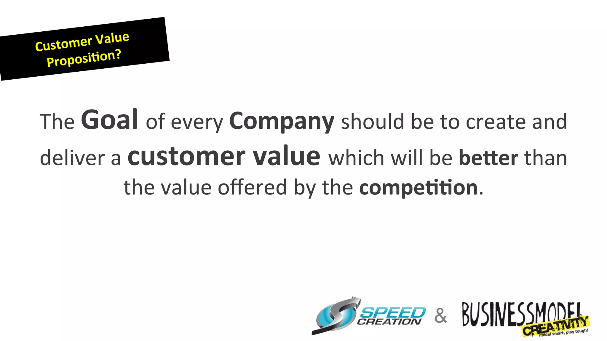 lue	
  
Customer	
  Va
             n?	
  
  Proposi4o



The	
  Goal	
  of	
  every	
  Company	
  should	
  be	
  to	
  create	
  and	
  
deliver	
  a	
  customer	
  value	
  which	
  will	
  be	
  be:er	
  than	
  
             the	
  value	
  oﬀered	
  by	
  the	
  compe44on.	
  




                                                           &
 