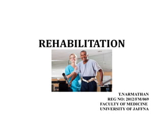 REHABILITATION
T.NARMATHAN
REG NO: 2012/FM/069
FACULTY OF MEDICINE
UNIVERSITY OF JAFFNA
 